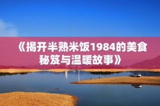 《揭开半熟米饭1984的美食秘笈与温暖故事》