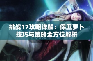 挑战17攻略详解：保卫萝卜技巧与策略全方位解析