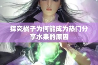 探究橘子为何能成为热门分享水果的原因