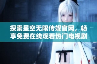 探索星空无限传媒官网，畅享免费在线观看热门电视剧的乐趣