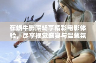 在蜗牛影院畅享精彩电影体验，尽享视觉盛宴与温馨氛围