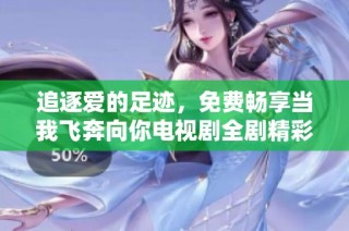 追逐爱的足迹，免费畅享当我飞奔向你电视剧全剧精彩内容