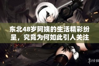 东北48岁阿姨的生活精彩纷呈，究竟为何如此引人关注