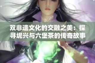 双非遗文化的交融之美：探寻坭兴与六堡茶的传奇故事