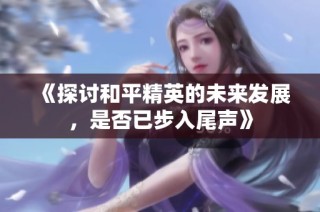 《探讨和平精英的未来发展，是否已步入尾声》