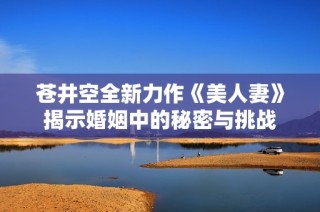 苍井空全新力作《美人妻》揭示婚姻中的秘密与挑战