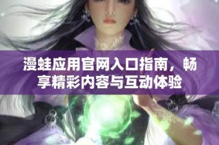 漫蛙应用官网入口指南，畅享精彩内容与互动体验