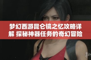 梦幻西游昆仑镜之忆攻略详解 探秘神器任务的奇幻冒险之旅