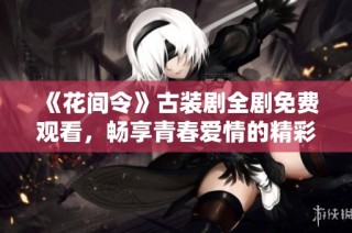 《花间令》古装剧全剧免费观看，畅享青春爱情的精彩故事