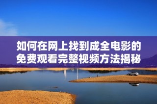 如何在网上找到成全电影的免费观看完整视频方法揭秘