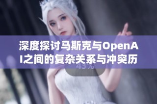 深度探讨马斯克与OpenAI之间的复杂关系与冲突历史