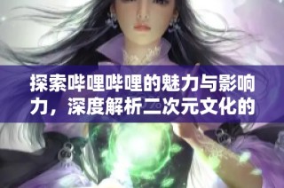 探索哔哩哔哩的魅力与影响力，深度解析二次元文化的盛宴