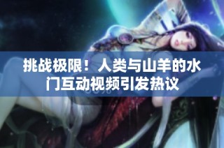 挑战极限！人类与山羊的水门互动视频引发热议