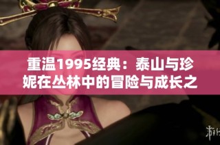 重温1995经典：泰山与珍妮在丛林中的冒险与成长之旅