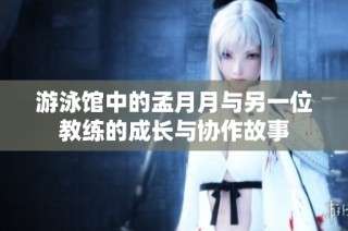 游泳馆中的孟月月与另一位教练的成长与协作故事