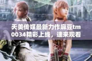 天美传媒最新力作麻豆tm0034精彩上线，速来观看！