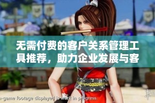 无需付费的客户关系管理工具推荐，助力企业发展与客户维护