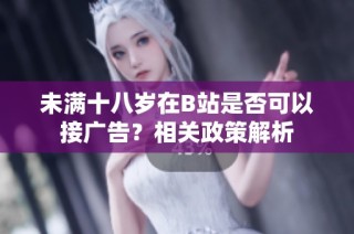 未满十八岁在B站是否可以接广告？相关政策解析