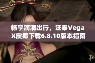 畅享滴滴出行，泛泰Vega X震撼下载6.8.10版本指南