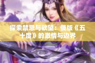 探索禁忌与欲望：俄版《五十度》的激情与边界