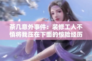 茶几意外事件：装修工人不慎将我压在下面的惊险经历