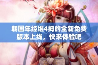 朝国年经继4拇的全新免费版本上线，快来体验吧