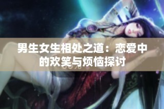 男生女生相处之道：恋爱中的欢笑与烦恼探讨