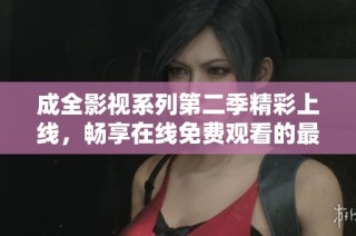 成全影视系列第二季精彩上线，畅享在线免费观看的最佳选择