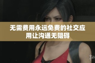 无需费用永远免费的社交应用让沟通无阻碍