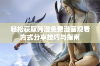 轻松获取韩漫免费漫画观看方式分享技巧与指南