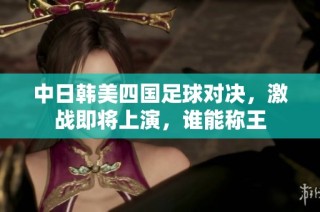 中日韩美四国足球对决，激战即将上演，谁能称王