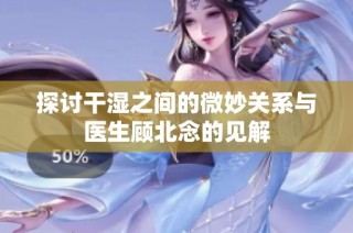 探讨干湿之间的微妙关系与医生顾北念的见解