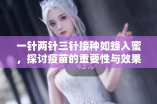 一针两针三针接种如蜂入蜜，探讨疫苗的重要性与效果