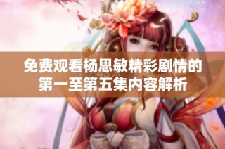 免费观看杨思敏精彩剧情的第一至第五集内容解析