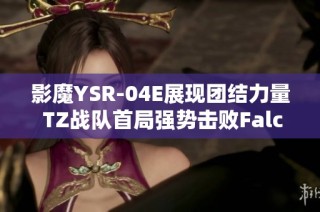 影魔YSR-04E展现团结力量 TZ战队首局强势击败Falco