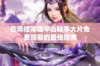 在哔哩哔哩平台畅享大片免费观看的最佳指南