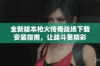 全新版本枪火传奇战场下载安装指南，让战斗更精彩