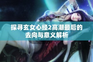 探寻玄女心经2高潮最后的去向与意义解析