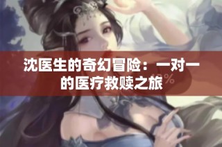 沈医生的奇幻冒险：一对一的医疗救赎之旅