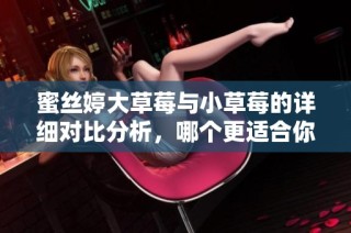 蜜丝婷大草莓与小草莓的详细对比分析，哪个更适合你？
