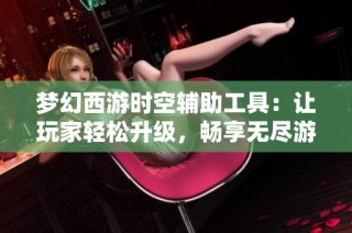 梦幻西游时空辅助工具：让玩家轻松升级，畅享无尽游戏乐趣