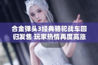 合金弹头3经典骆驼战车回归发售 玩家热情再度高涨