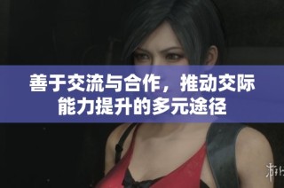 善于交流与合作，推动交际能力提升的多元途径