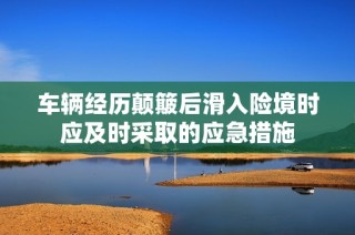 车辆经历颠簸后滑入险境时应及时采取的应急措施