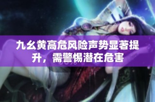 九幺黄高危风险声势显著提升，需警惕潜在危害