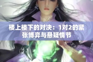 楼上楼下的对决：1对2的紧张博弈与悬疑情节