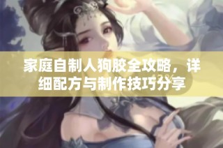家庭自制人狗胶全攻略，详细配方与制作技巧分享