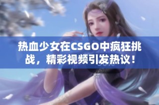 热血少女在CSGO中疯狂挑战，精彩视频引发热议！