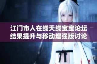 江门市人在线天线宝宝论坛结果提升与移动增强版讨论