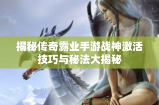 揭秘传奇霸业手游战神激活技巧与秘法大揭秘